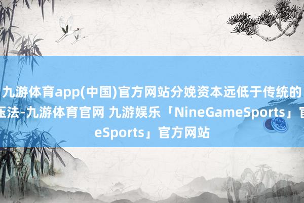 九游体育app(中国)官方网站分娩资本远低于传统的机械辊压法-九游体育官网 九游娱乐「NineGameSports」官方网站
