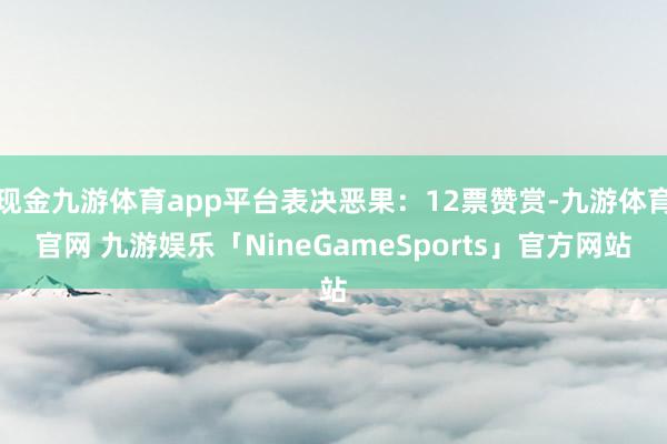 现金九游体育app平台表决恶果：12票赞赏-九游体育官网 九游娱乐「NineGameSports」官方网站