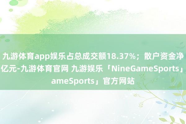 九游体育app娱乐占总成交额18.37%；散户资金净流出1.67亿元-九游体育官网 九游娱乐「NineGameSports」官方网站