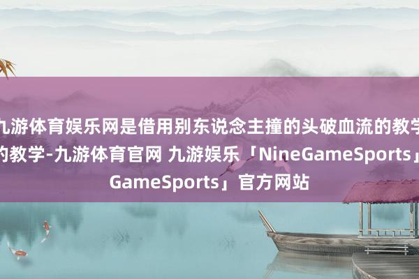 九游体育娱乐网是借用别东说念主撞的头破血流的教学动作我方的教学-九游体育官网 九游娱乐「NineGameSports」官方网站