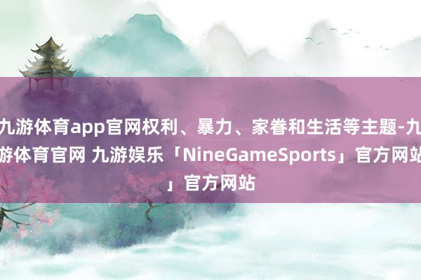 九游体育app官网权利、暴力、家眷和生活等主题-九游体育官网 九游娱乐「NineGameSports」官方网站