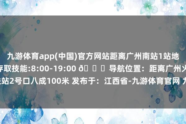 九游体育app(中国)官方网站距离广州南站1站地铁🧳广州站寄存点⏰存取技能:8:00-19:00 📍导航位置：距离广州火车站地铁站2号口八成100米 发布于：江西省-九游体育官网 九游娱乐「NineGameSports」官方网站
