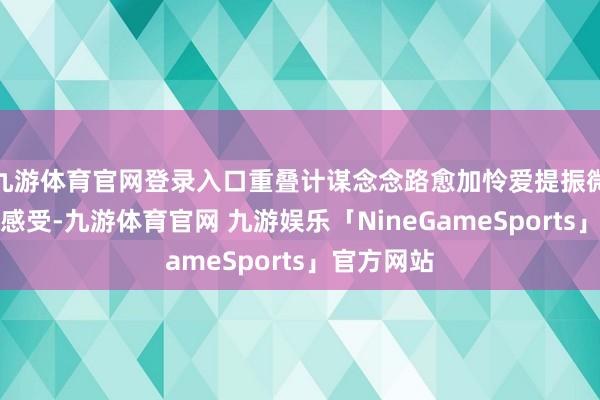 九游体育官网登录入口重叠计谋念念路愈加怜爱提振微不雅主体感受-九游体育官网 九游娱乐「NineGameSports」官方网站