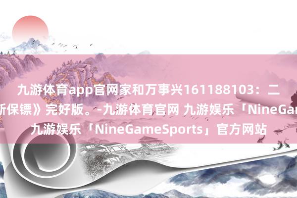 九游体育app官网家和万事兴161188103：二战经典译制片《俄罗斯保镖》完好版。-九游体育官网 九游娱乐「NineGameSports」官方网站