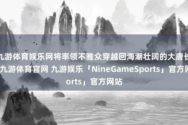 九游体育娱乐网将率领不雅众穿越回海潮壮阔的大唐长安-九游体育官网 九游娱乐「NineGameSports」官方网站