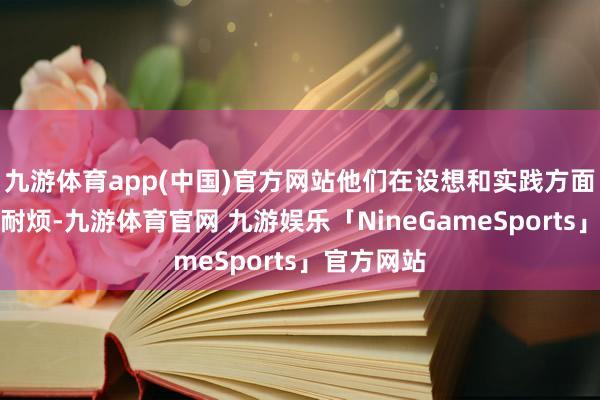 九游体育app(中国)官方网站他们在设想和实践方面老是充满耐烦-九游体育官网 九游娱乐「NineGameSports」官方网站
