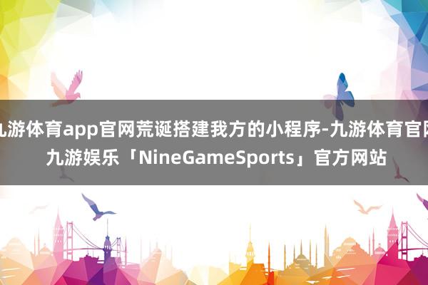九游体育app官网荒诞搭建我方的小程序-九游体育官网 九游娱乐「NineGameSports」官方网站