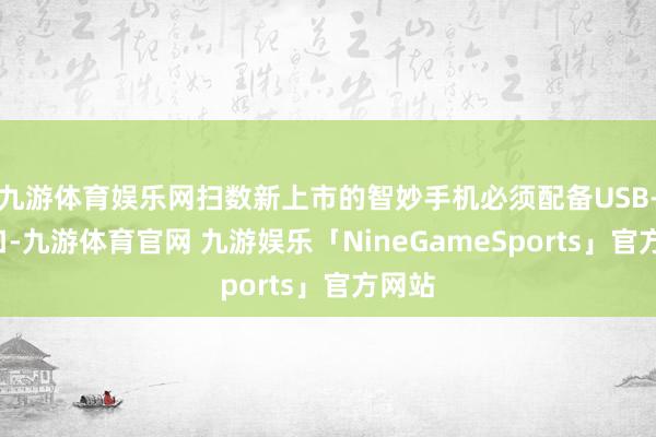 九游体育娱乐网扫数新上市的智妙手机必须配备USB-C接口-九游体育官网 九游娱乐「NineGameSports」官方网站