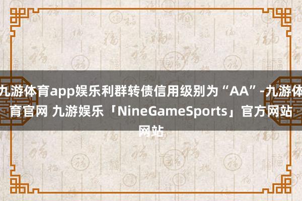 九游体育app娱乐利群转债信用级别为“AA”-九游体育官网 九游娱乐「NineGameSports」官方网站