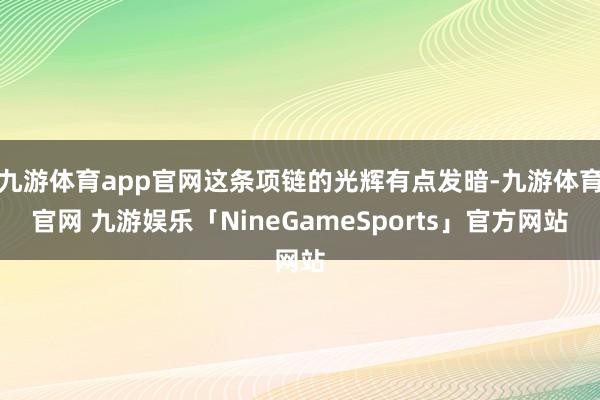 九游体育app官网这条项链的光辉有点发暗-九游体育官网 九游娱乐「NineGameSports」官方网站