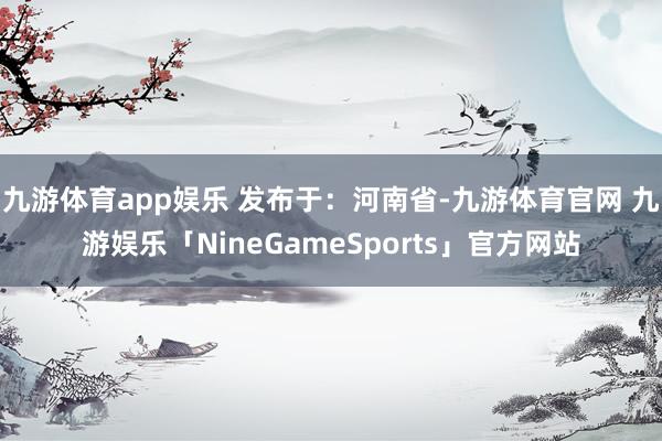 九游体育app娱乐 发布于：河南省-九游体育官网 九游娱乐「NineGameSports」官方网站