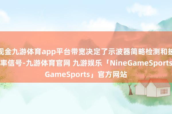 现金九游体育app平台带宽决定了示波器简略检测和披露的最高频率信号-九游体育官网 九游娱乐「NineGameSports」官方网站
