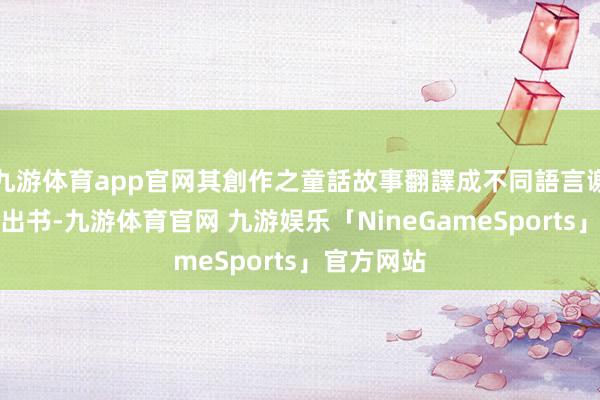 九游体育app官网其創作之童話故事翻譯成不同語言谢天下各地出书-九游体育官网 九游娱乐「NineGameSports」官方网站