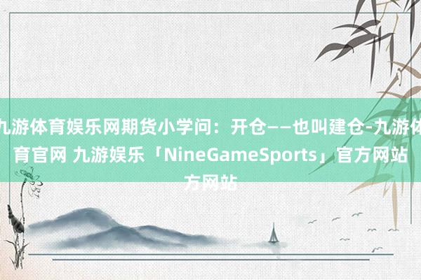 九游体育娱乐网期货小学问：开仓——也叫建仓-九游体育官网 九游娱乐「NineGameSports」官方网站