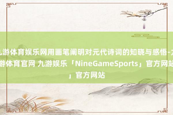九游体育娱乐网用画笔阐明对元代诗词的知晓与感悟-九游体育官网 九游娱乐「NineGameSports」官方网站