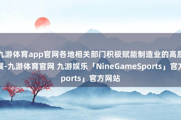 九游体育app官网各地相关部门积极赋能制造业的高质地发展-九游体育官网 九游娱乐「NineGameSports」官方网站