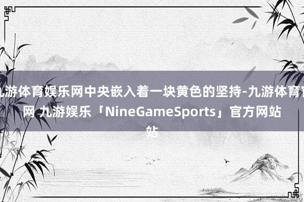 九游体育娱乐网中央嵌入着一块黄色的坚持-九游体育官网 九游娱乐「NineGameSports」官方网站