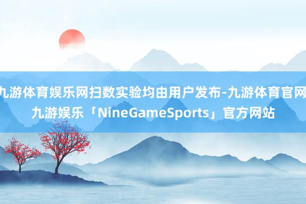 九游体育娱乐网扫数实验均由用户发布-九游体育官网 九游娱乐「NineGameSports」官方网站