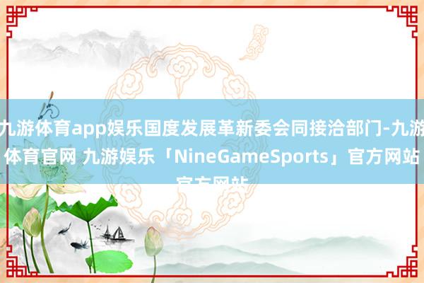 九游体育app娱乐国度发展革新委会同接洽部门-九游体育官网 九游娱乐「NineGameSports」官方网站