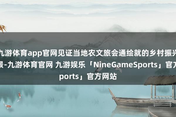 九游体育app官网见证当地农文旅会通绘就的乡村振兴新图景-九游体育官网 九游娱乐「NineGameSports」官方网站