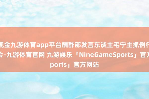 现金九游体育app平台酬酢部发言东谈主毛宁主抓例行记者会-九游体育官网 九游娱乐「NineGameSports」官方网站