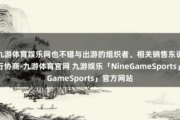 九游体育娱乐网也不错与出游的组织者、相关销售东说念主员进行协商-九游体育官网 九游娱乐「NineGameSports」官方网站