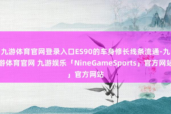 九游体育官网登录入口ES90的车身修长线条流通-九游体育官网 九游娱乐「NineGameSports」官方网站