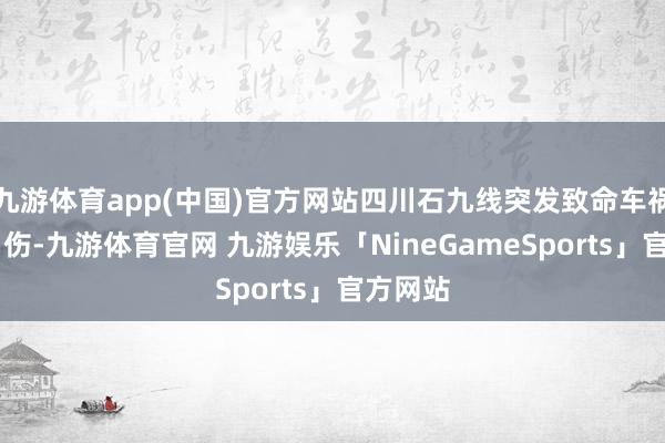 九游体育app(中国)官方网站四川石九线突发致命车祸致1死1伤-九游体育官网 九游娱乐「NineGameSports」官方网站