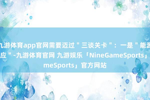 九游体育app官网需要迈过＂三谈关卡＂：一是＂能源系统的反应＂-九游体育官网 九游娱乐「NineGameSports」官方网站