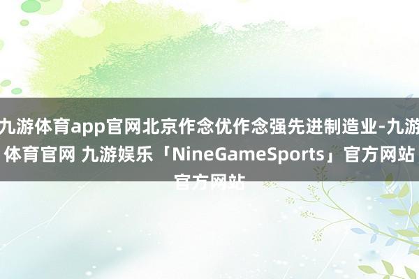 九游体育app官网北京作念优作念强先进制造业-九游体育官网 九游娱乐「NineGameSports」官方网站