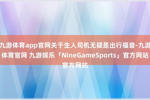 九游体育app官网关于生人司机无疑是出行福音-九游体育官网 九游娱乐「NineGameSports」官方网站