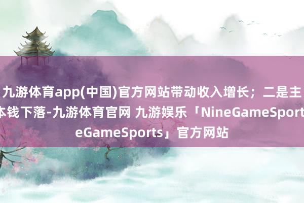 九游体育app(中国)官方网站带动收入增长；二是主要居品坐蓐本钱下落-九游体育官网 九游娱乐「NineGameSports」官方网站
