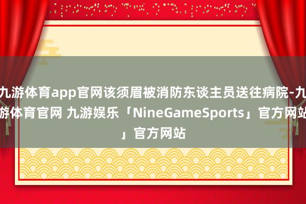 九游体育app官网该须眉被消防东谈主员送往病院-九游体育官网 九游娱乐「NineGameSports」官方网站