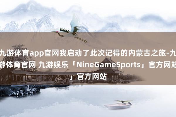 九游体育app官网我启动了此次记得的内蒙古之旅-九游体育官网 九游娱乐「NineGameSports」官方网站