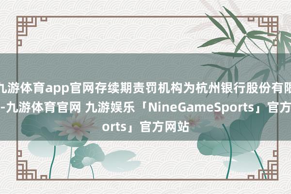 九游体育app官网存续期责罚机构为杭州银行股份有限公司-九游体育官网 九游娱乐「NineGameSports」官方网站
