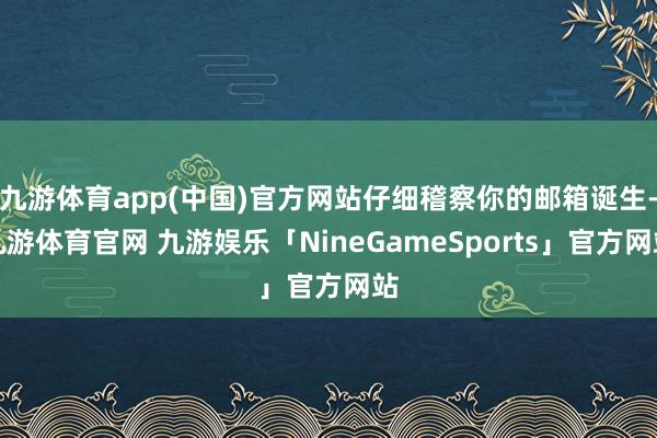 九游体育app(中国)官方网站仔细稽察你的邮箱诞生-九游体育官网 九游娱乐「NineGameSports」官方网站