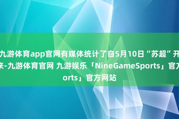 九游体育app官网有媒体统计了自5月10日“苏超”开赛以来-九游体育官网 九游娱乐「NineGameSports」官方网站