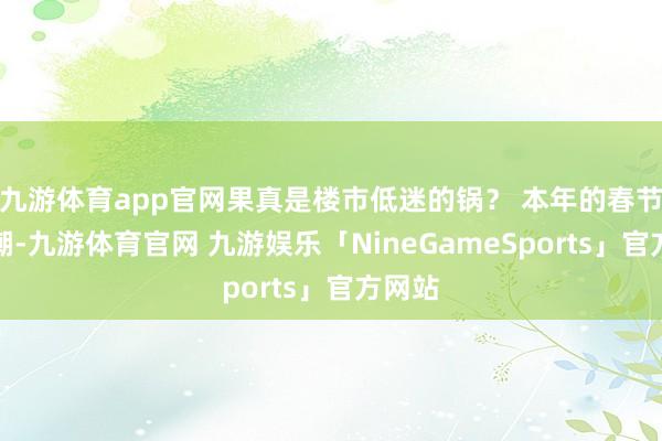 九游体育app官网果真是楼市低迷的锅？ 本年的春节返乡潮-九游体育官网 九游娱乐「NineGameSports」官方网站