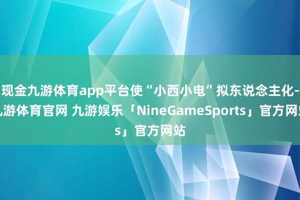 现金九游体育app平台使“小西小电”拟东说念主化-九游体育官网 九游娱乐「NineGameSports」官方网站
