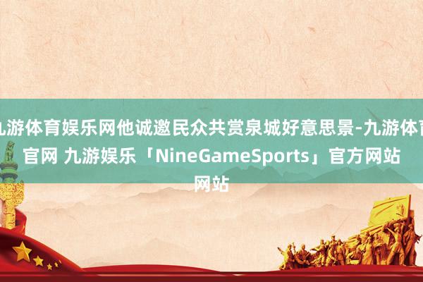九游体育娱乐网他诚邀民众共赏泉城好意思景-九游体育官网 九游娱乐「NineGameSports」官方网站