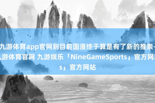 九游体育app官网到目前国漫终于算是有了新的推崇-九游体育官网 九游娱乐「NineGameSports」官方网站