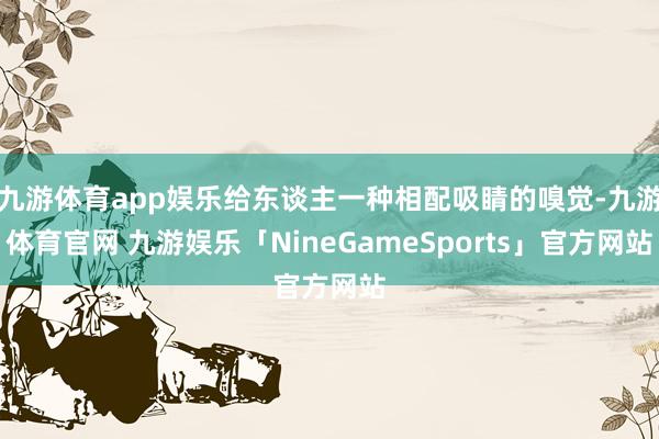 九游体育app娱乐给东谈主一种相配吸睛的嗅觉-九游体育官网 九游娱乐「NineGameSports」官方网站