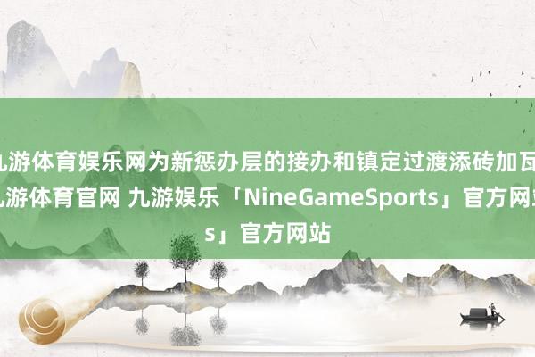 九游体育娱乐网为新惩办层的接办和镇定过渡添砖加瓦-九游体育官网 九游娱乐「NineGameSports」官方网站