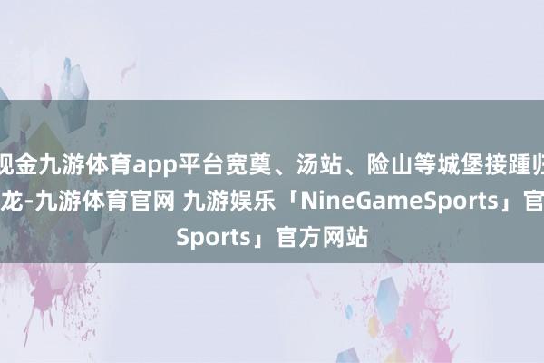 现金九游体育app平台宽奠、汤站、险山等城堡接踵归降毛文龙-九游体育官网 九游娱乐「NineGameSports」官方网站