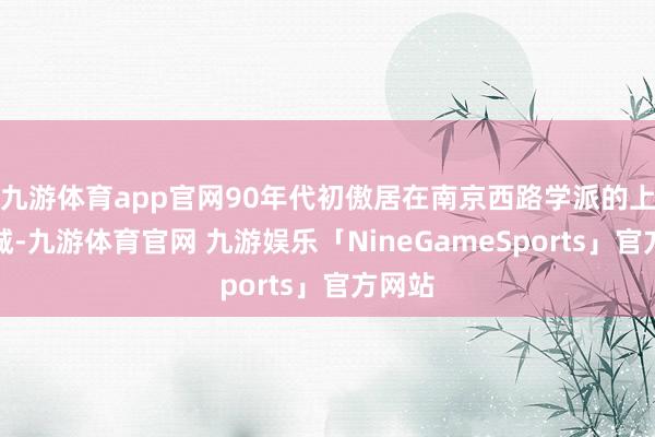 九游体育app官网90年代初傲居在南京西路学派的上海商城-九游体育官网 九游娱乐「NineGameSports」官方网站
