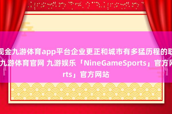 现金九游体育app平台企业更正和城市有多猛历程的联系-九游体育官网 九游娱乐「NineGameSports」官方网站