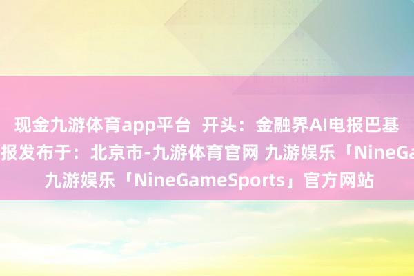 现金九游体育app平台  开头：金融界AI电报巴基斯坦汽车金融界销量电报发布于：北京市-九游体育官网 九游娱乐「NineGameSports」官方网站