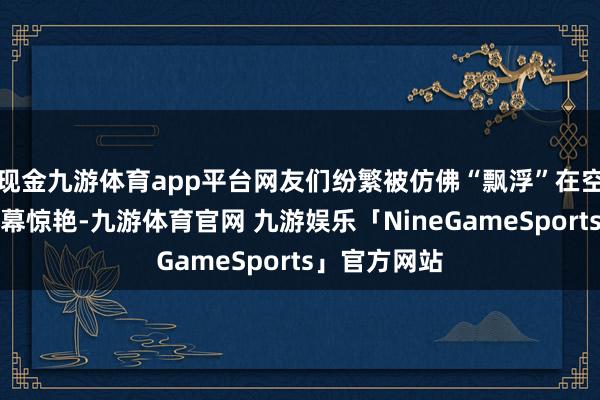 现金九游体育app平台网友们纷繁被仿佛“飘浮”在空中的神奇屏幕惊艳-九游体育官网 九游娱乐「NineGameSports」官方网站