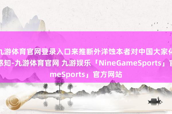 九游体育官网登录入口来推断外洋蚀本者对中国大家化品牌的感知-九游体育官网 九游娱乐「NineGameSports」官方网站