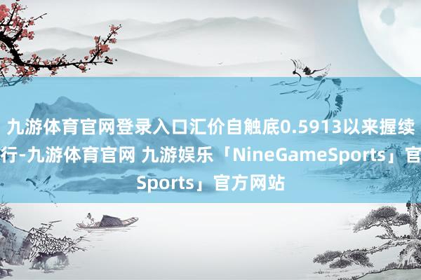 九游体育官网登录入口汇价自触底0.5913以来握续轰动上行-九游体育官网 九游娱乐「NineGameSports」官方网站